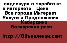 видеокурс о заработке в интернете › Цена ­ 970 - Все города Интернет » Услуги и Предложения   . Кабардино-Балкарская респ.